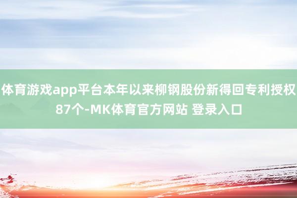 体育游戏app平台本年以来柳钢股份新得回专利授权87个-MK体育官方网站 登录入口