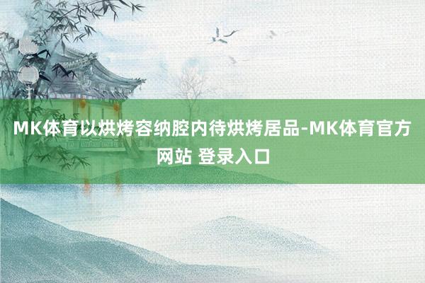 MK体育以烘烤容纳腔内待烘烤居品-MK体育官方网站 登录入口