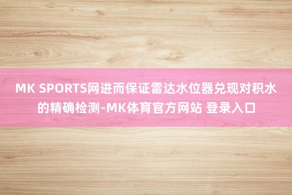 MK SPORTS网进而保证雷达水位器兑现对积水的精确检测-MK体育官方网站 登录入口