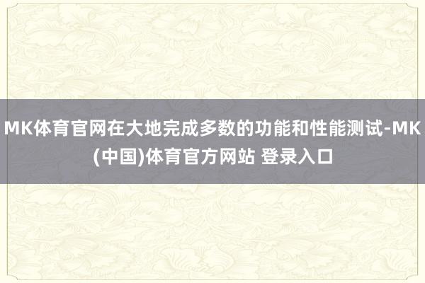 MK体育官网在大地完成多数的功能和性能测试-MK(中国)体育官方网站 登录入口