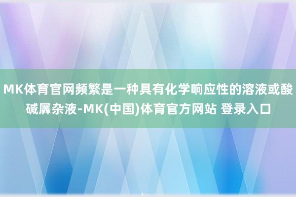 MK体育官网频繁是一种具有化学响应性的溶液或酸碱羼杂液-MK(中国)体育官方网站 登录入口