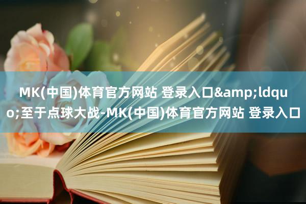 MK(中国)体育官方网站 登录入口&ldquo;至于点球大战-MK(中国)体育官方网站 登录入口