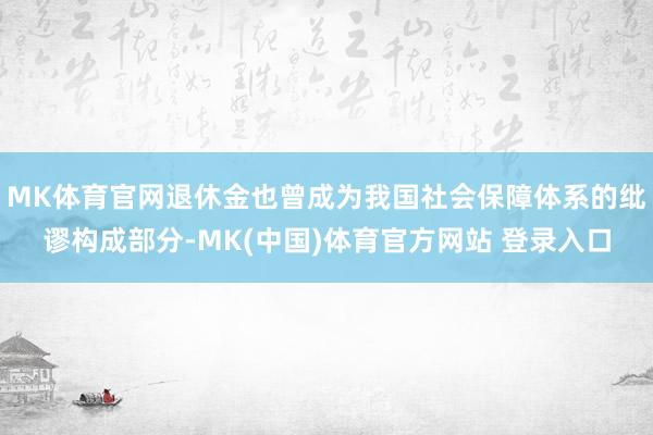 MK体育官网退休金也曾成为我国社会保障体系的纰谬构成部分-MK(中国)体育官方网站 登录入口