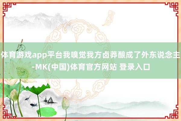 体育游戏app平台我嗅觉我方卤莽酿成了外东说念主-MK(中国)体育官方网站 登录入口