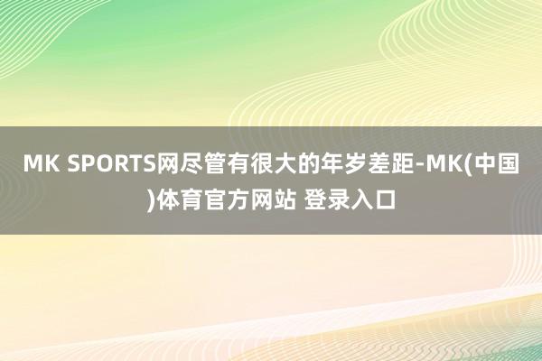 MK SPORTS网尽管有很大的年岁差距-MK(中国)体育官方网站 登录入口