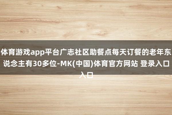 体育游戏app平台广志社区助餐点每天订餐的老年东说念主有30多位-MK(中国)体育官方网站 登录入口