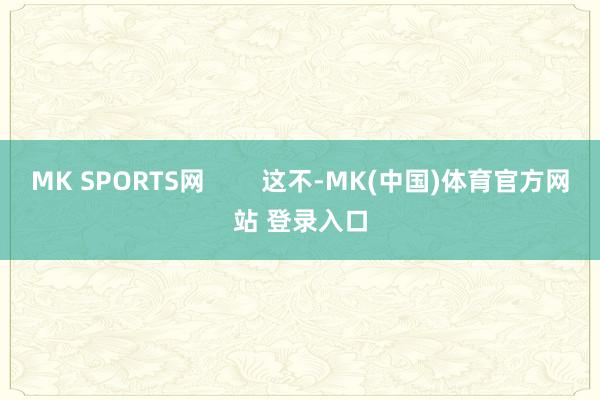 MK SPORTS网        这不-MK(中国)体育官方网站 登录入口