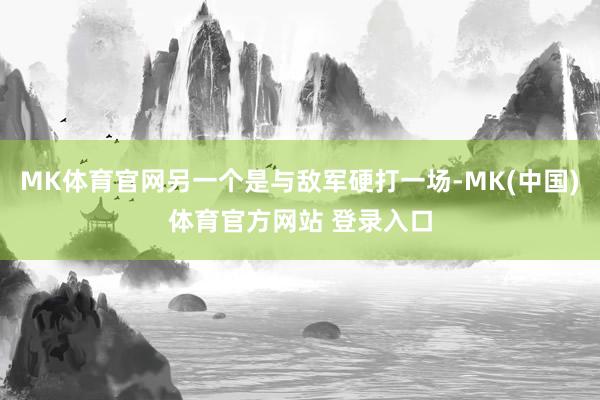 MK体育官网另一个是与敌军硬打一场-MK(中国)体育官方网站 登录入口