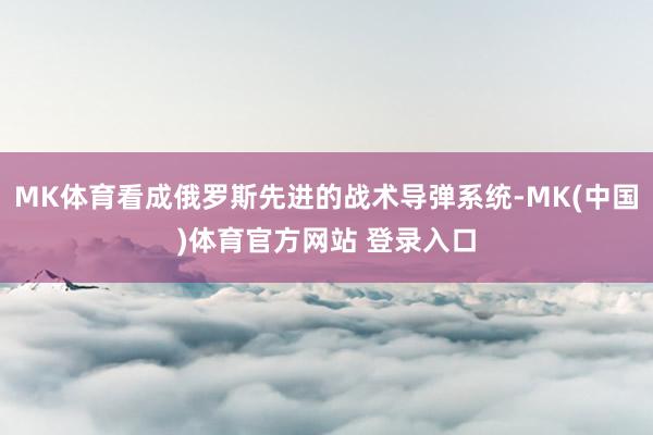 MK体育看成俄罗斯先进的战术导弹系统-MK(中国)体育官方网站 登录入口