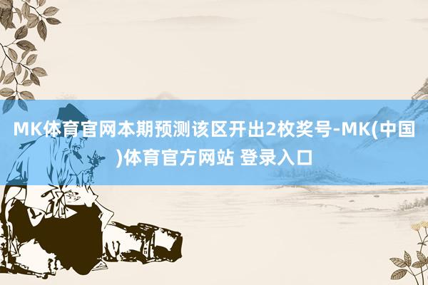 MK体育官网本期预测该区开出2枚奖号-MK(中国)体育官方网站 登录入口