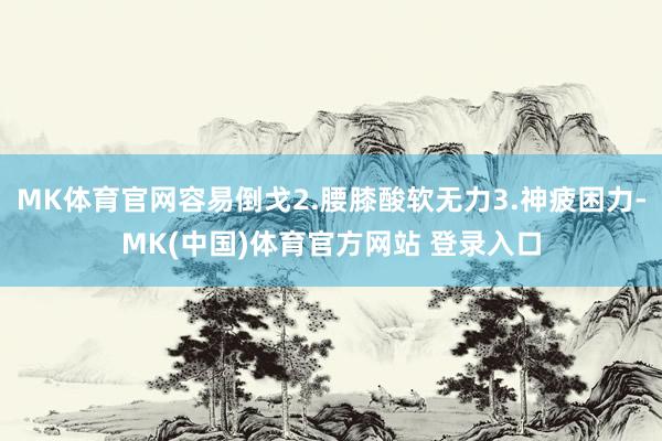 MK体育官网容易倒戈2.腰膝酸软无力3.神疲困力-MK(中国)体育官方网站 登录入口