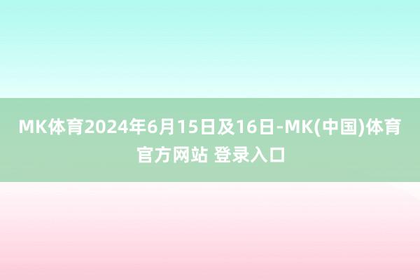 MK体育2024年6月15日及16日-MK(中国)体育官方网站 登录入口