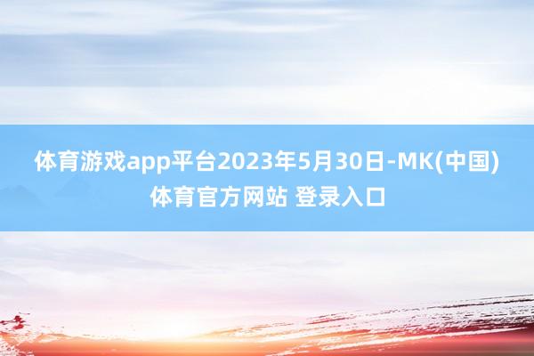 体育游戏app平台　　2023年5月30日-MK(中国)体育官方网站 登录入口