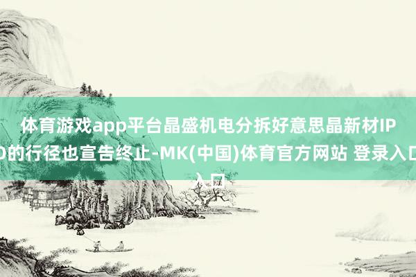 体育游戏app平台　　晶盛机电分拆好意思晶新材IPO的行径也宣告终止-MK(中国)体育官方网站 登录入口