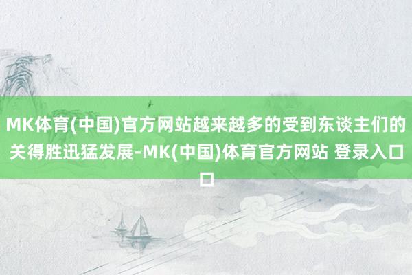 MK体育(中国)官方网站越来越多的受到东谈主们的关得胜迅猛发展-MK(中国)体育官方网站 登录入口