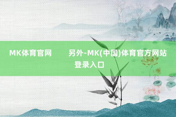 MK体育官网        另外-MK(中国)体育官方网站 登录入口