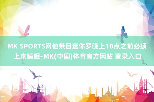 MK SPORTS网他条目迷你罗晚上10点之前必须上床睡眠-MK(中国)体育官方网站 登录入口