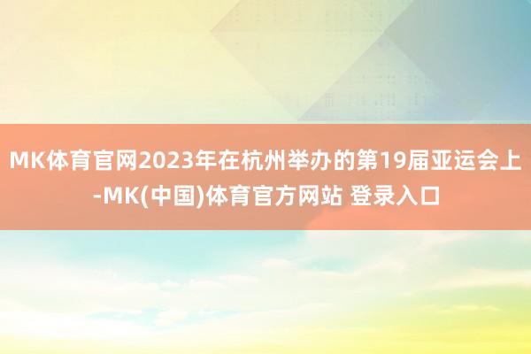 MK体育官网2023年在杭州举办的第19届亚运会上-MK(中国)体育官方网站 登录入口