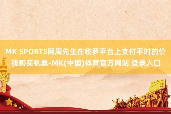 MK SPORTS网周先生在收罗平台上支付平时的价钱购买机票-MK(中国)体育官方网站 登录入口