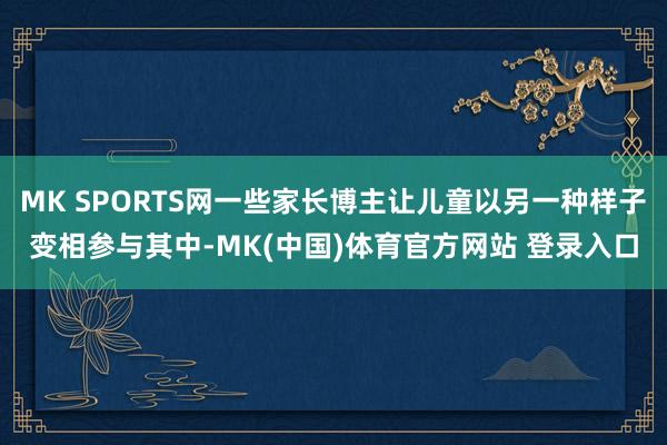 MK SPORTS网一些家长博主让儿童以另一种样子变相参与其中-MK(中国)体育官方网站 登录入口