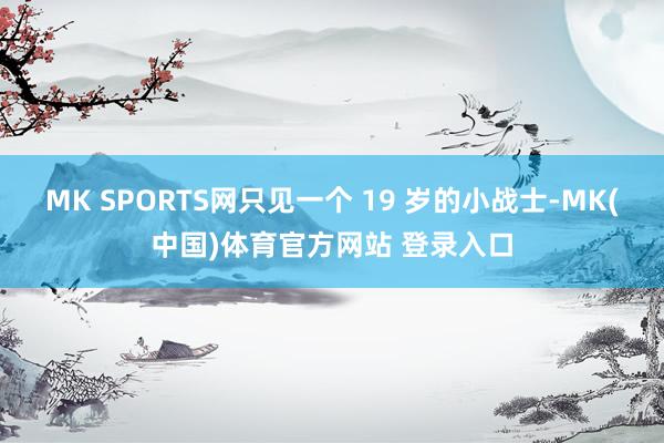 MK SPORTS网只见一个 19 岁的小战士-MK(中国)体育官方网站 登录入口