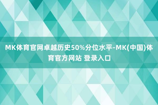 MK体育官网卓越历史50%分位水平-MK(中国)体育官方网站 登录入口