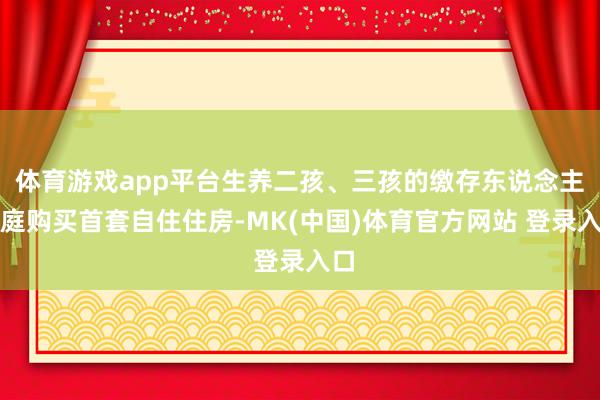 体育游戏app平台生养二孩、三孩的缴存东说念主家庭购买首套自住住房-MK(中国)体育官方网站 登录入口