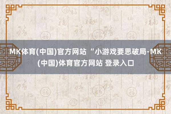 MK体育(中国)官方网站 　　“小游戏要思破局-MK(中国)体育官方网站 登录入口