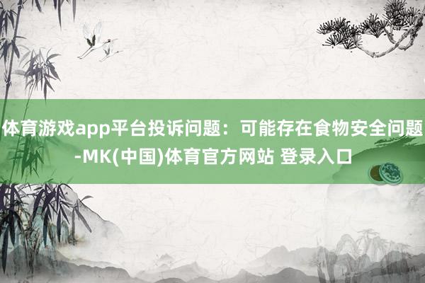 体育游戏app平台投诉问题：可能存在食物安全问题-MK(中国)体育官方网站 登录入口