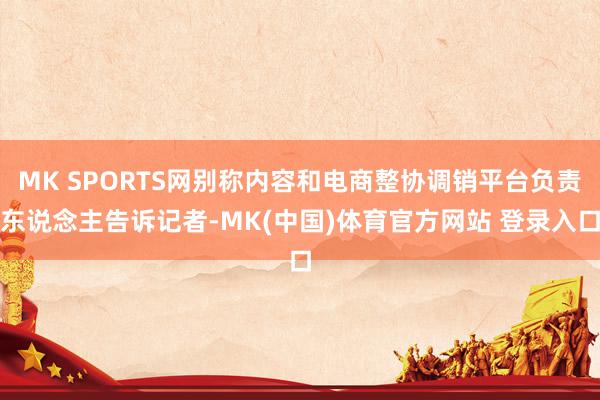 MK SPORTS网别称内容和电商整协调销平台负责东说念主告诉记者-MK(中国)体育官方网站 登录入口