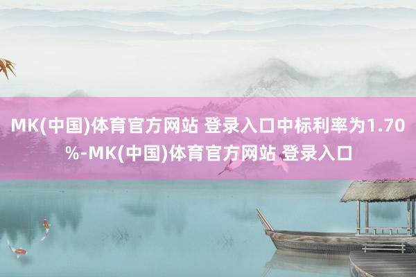 MK(中国)体育官方网站 登录入口中标利率为1.70%-MK(中国)体育官方网站 登录入口