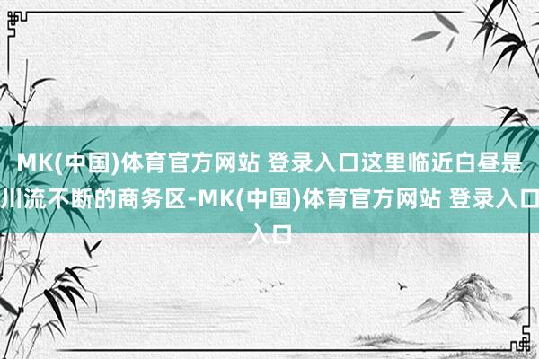 MK(中国)体育官方网站 登录入口这里临近白昼是川流不断的商务区-MK(中国)体育官方网站 登录入口