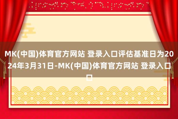 MK(中国)体育官方网站 登录入口评估基准日为2024年3月31日-MK(中国)体育官方网站 登录入口