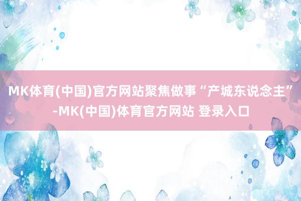 MK体育(中国)官方网站聚焦做事“产城东说念主”-MK(中国)体育官方网站 登录入口