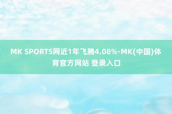 MK SPORTS网近1年飞腾4.08%-MK(中国)体育官方网站 登录入口