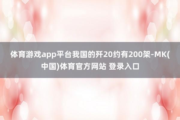 体育游戏app平台我国的歼20约有200架-MK(中国)体育官方网站 登录入口