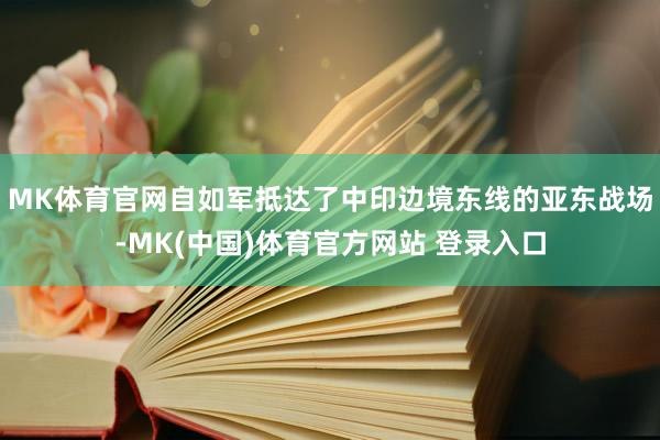 MK体育官网自如军抵达了中印边境东线的亚东战场-MK(中国)体育官方网站 登录入口