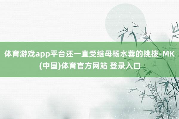 体育游戏app平台还一直受继母杨水蓉的挑拨-MK(中国)体育官方网站 登录入口