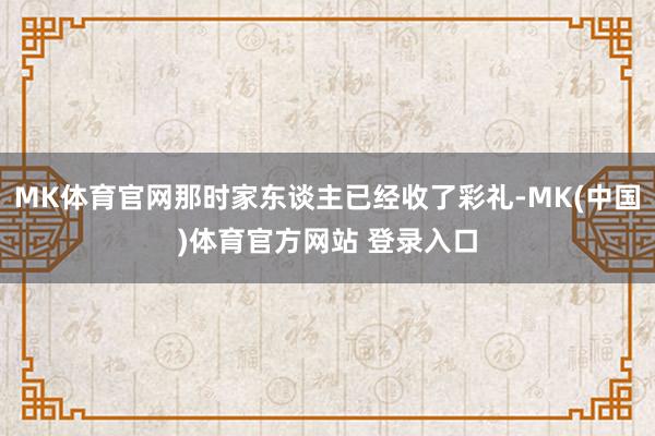 MK体育官网那时家东谈主已经收了彩礼-MK(中国)体育官方网站 登录入口