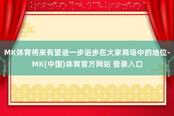 MK体育将来有望进一步进步在大家商场中的地位-MK(中国)体育官方网站 登录入口