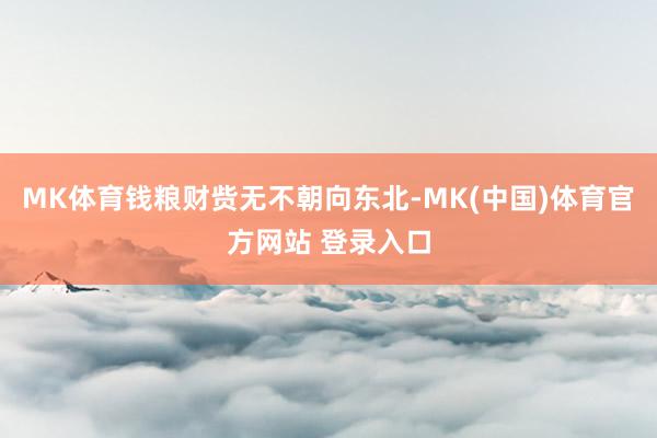 MK体育钱粮财赀无不朝向东北-MK(中国)体育官方网站 登录入口