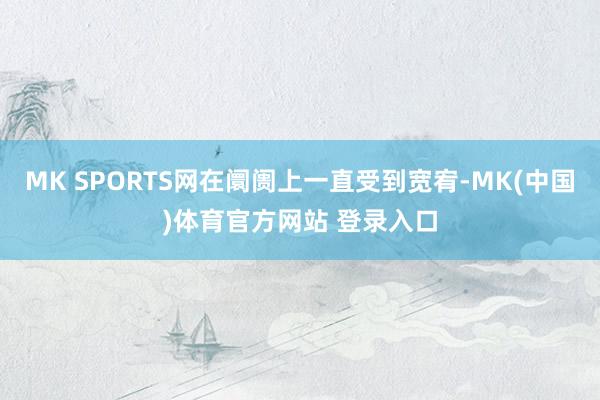 MK SPORTS网在阛阓上一直受到宽宥-MK(中国)体育官方网站 登录入口