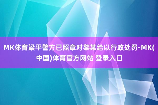 MK体育梁平警方已照章对黎某给以行政处罚-MK(中国)体育官方网站 登录入口