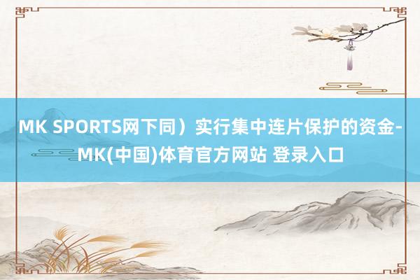 MK SPORTS网下同）实行集中连片保护的资金-MK(中国)体育官方网站 登录入口