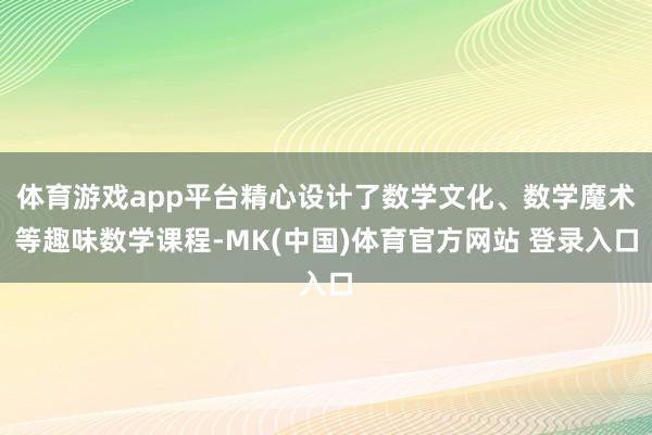 体育游戏app平台精心设计了数学文化、数学魔术等趣味数学课程-MK(中国)体育官方网站 登录入口