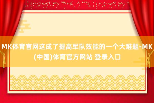 MK体育官网这成了提高军队效能的一个大难题-MK(中国)体育官方网站 登录入口