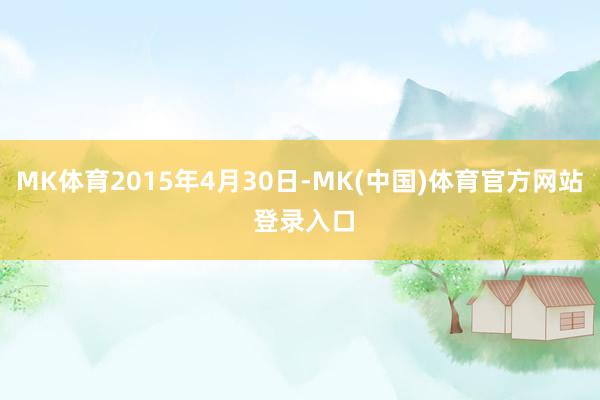 MK体育2015年4月30日-MK(中国)体育官方网站 登录入口