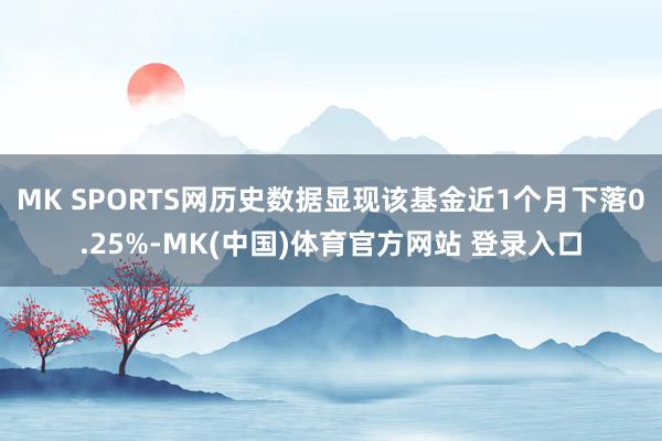 MK SPORTS网历史数据显现该基金近1个月下落0.25%-MK(中国)体育官方网站 登录入口