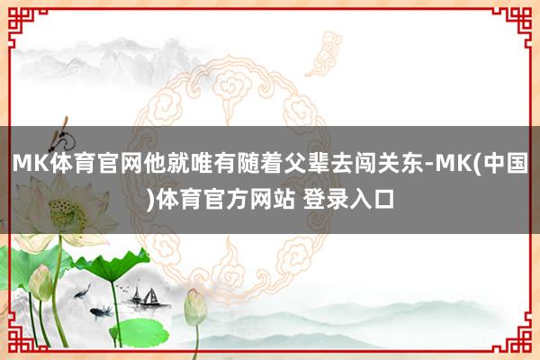 MK体育官网他就唯有随着父辈去闯关东-MK(中国)体育官方网站 登录入口