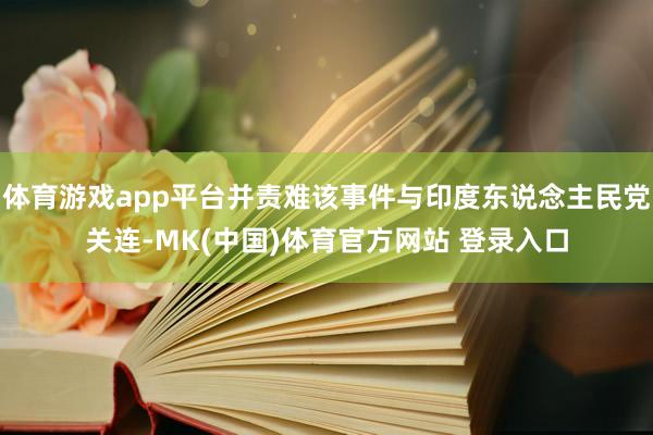 体育游戏app平台并责难该事件与印度东说念主民党关连-MK(中国)体育官方网站 登录入口